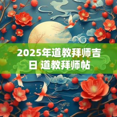 2025年道教拜师吉日 道教拜师帖