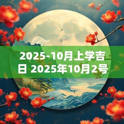 2025-10月上学吉日 2025年10月2号日子黄道吉日