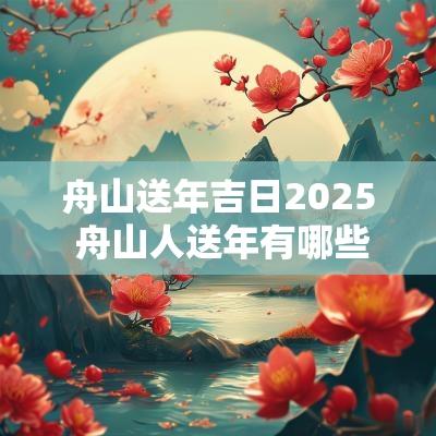 舟山送年吉日2025 舟山人送年有哪些摆法