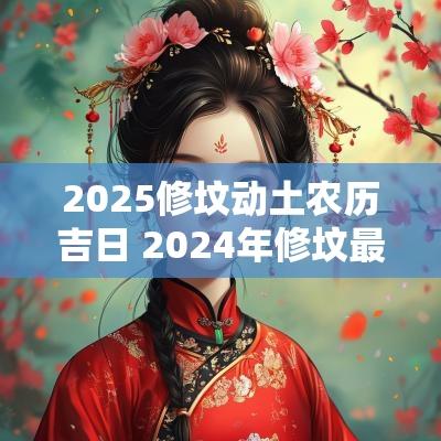 2025修坟动土农历吉日 2025年修坟最佳的吉日一览表