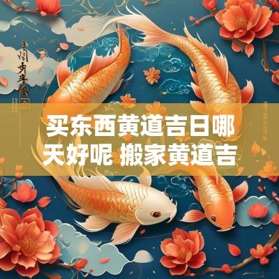 买东西黄道吉日哪天好呢 搬家黄道吉日哪天最好