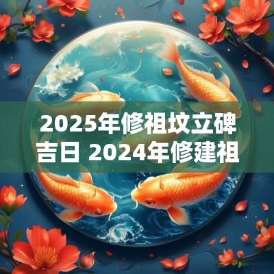 2025年修祖坟立碑吉日 2025年修建祖坟吉日