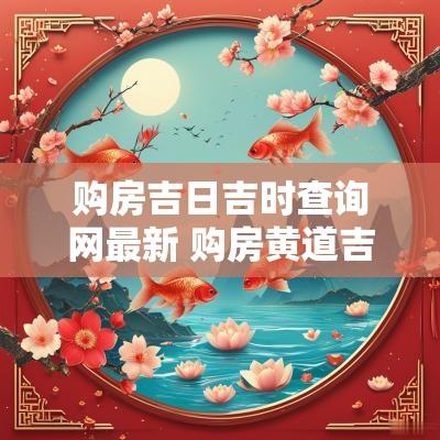 购房吉日吉时查询网最新 购房黄道吉日查询