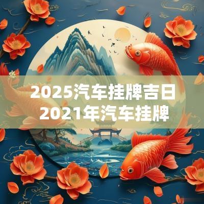 2025汽车挂牌吉日 2025年汽车挂牌