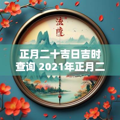 正月二十吉日吉时查询 2025年正月二十吉时的时间