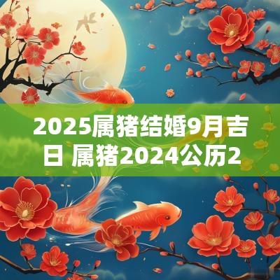 2025属猪结婚9月吉日 属猪2025公历2025结婚最佳吉日