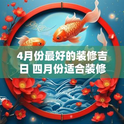 4月份最好的装修吉日 四月份适合装修的吉日