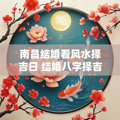 南昌结婚看风水择吉日 结婚八字择吉日