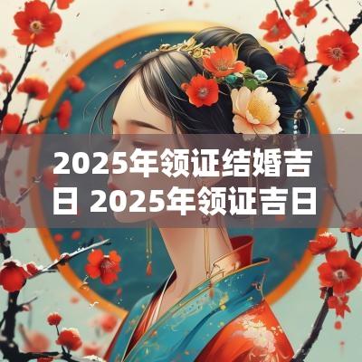 2025年领证结婚吉日 2025年领证吉日