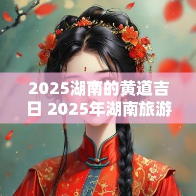 2025湖南的黄道吉日 2025年湖南旅游发展大会