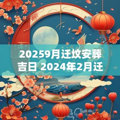 20259月迁坟安葬吉日 2025年2月迁坟埋葬黄道吉日
