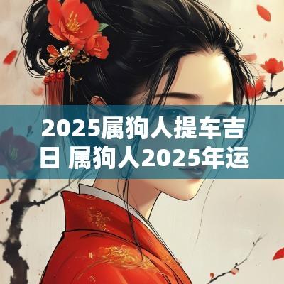 2025属狗人提车吉日 属狗人2025年运势如何