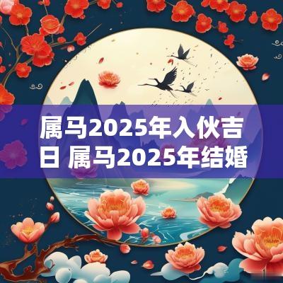 属马2025年入伙吉日 属马2025年结婚日子