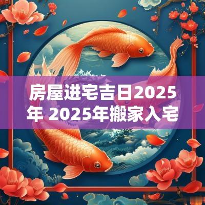房屋进宅吉日2025年 2025年搬家入宅最佳日期