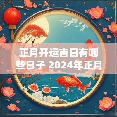 正月开运吉日有哪些日子 2025年正月适合开业的日子有哪些