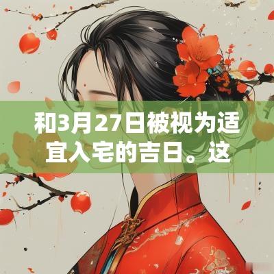 和3月27日被视为适宜入宅的吉日。这些日子不仅在日历上看起来吉利，而且还与自然的生长周期相吻合。在这个时节搬入新家，有助于吸纳新鲜的气息，让家庭焕发活力和激情。传统上这段时间还有选择不同喜庆活动来庆祝新居落成的习俗，举行乔迁宴来祝福新生活的开始。