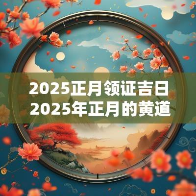 2025正月领证吉日 2025年正月的黄道吉日
