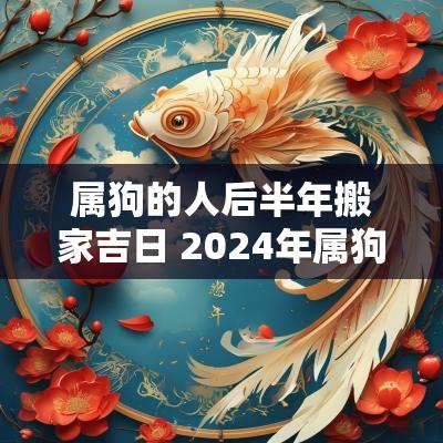 属狗的人后半年搬家吉日 2025年属狗搬家最旺的日子