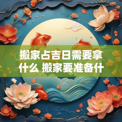 搬家占吉日需要拿什么 搬家要准备什么东西吉利 搬家占吉日需要拿什么 搬家要准备什么东西吉利