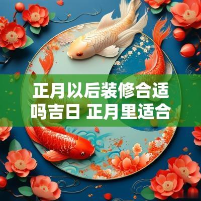 正月以后装修合适吗吉日 正月里适合装修房子吗吉利吗