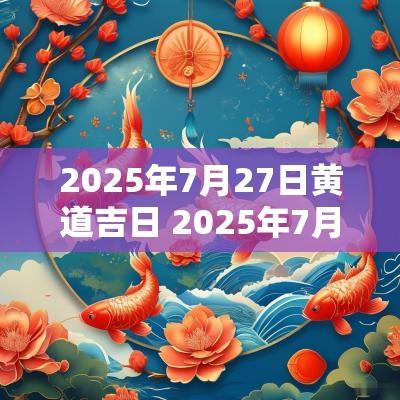 2025年7月27日黄道吉日 2025年7月份日历