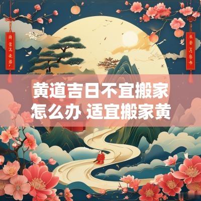 黄道吉日不宜搬家怎么办 适宜搬家黄道吉日2025年