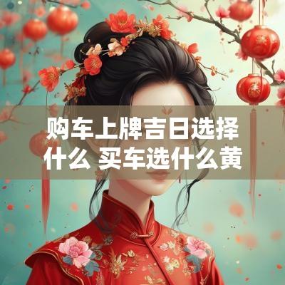 购车上牌吉日选择什么 买车选什么黄道吉日