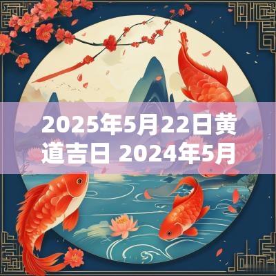 2025年5月22日黄道吉日 2025年5月22日黄道吉日吗
