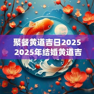 聚餐黄道吉日2025 2025年结婚黄道吉日有哪几天