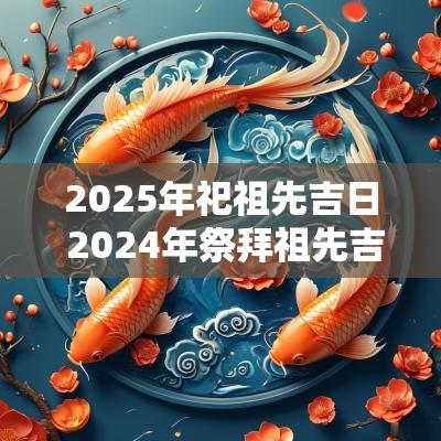 2025年祀祖先吉日 2025年祭拜祖先吉日