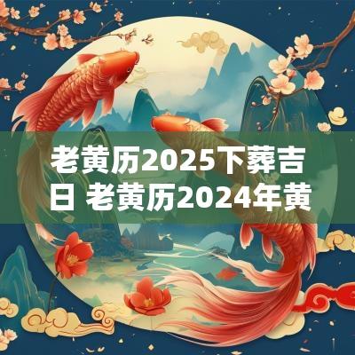 老黄历2025下葬吉日 老黄历2025年黄道吉日下葬 老黄历2025下葬吉日 老黄历2025年黄道吉日下葬