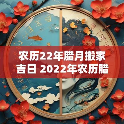 农历22年腊月搬家吉日 2025年农历腊月搬家入宅黄道吉日