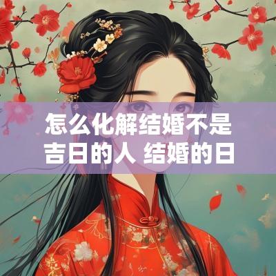 怎么化解结婚不是吉日的人 结婚的日子不太好如何化解