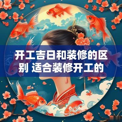 开工吉日和装修的区别 适合装修开工的黄道吉日2025
