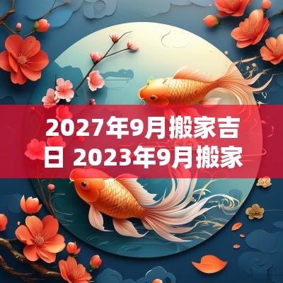 2027年9月搬家吉日 2025年9月搬家最吉利的日子 2027年9月搬家吉日 2025年9月搬家最吉利的日子