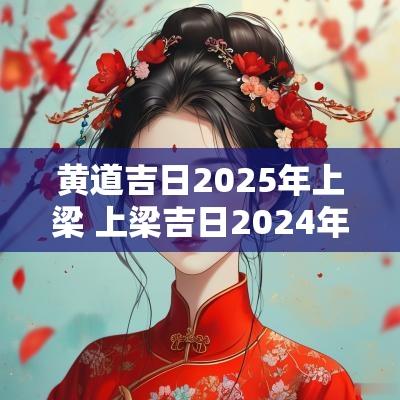 黄道吉日2025年上梁 上梁吉日2025年