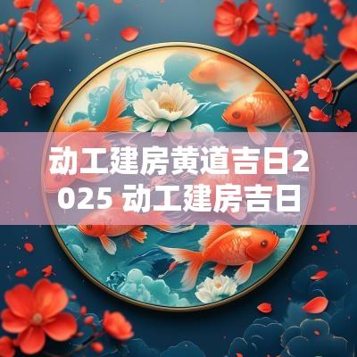 动工建房黄道吉日2025 动工建房吉日