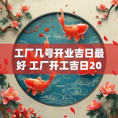 工厂几号开业吉日最好 工厂开工吉日2025