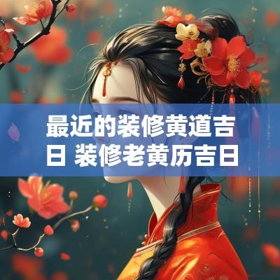 最近的装修黄道吉日 装修老黄历吉日2025