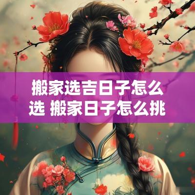 搬家选吉日子怎么选 搬家日子怎么挑选吉日