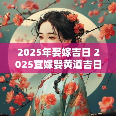 2025年娶嫁吉日 2025宜嫁娶黄道吉日 2025年娶嫁吉日 2025宜嫁娶黄道吉日