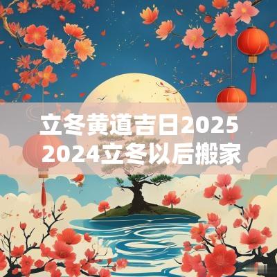 立冬黄道吉日2025 2025立冬以后搬家的黄道吉日
