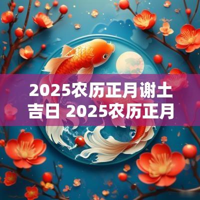 2025农历正月谢土吉日 2025农历正月结婚黄道吉日