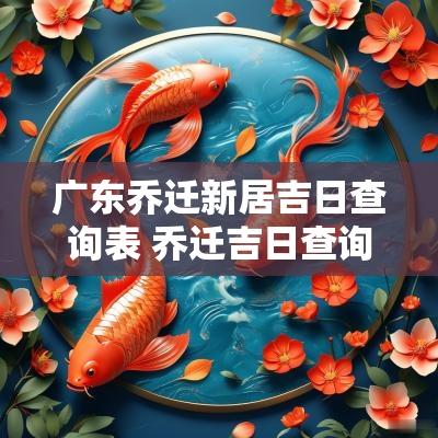 广东乔迁新居吉日查询表 乔迁吉日查询2025黄道吉日查询