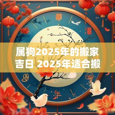属狗2025年的搬家吉日 2025年适合搬家的属相吗