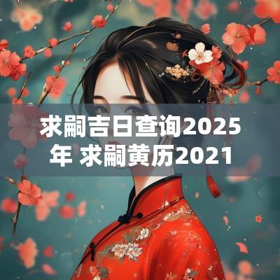 求嗣吉日查询2025年 求嗣黄历2025