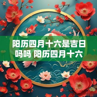 阳历四月十六是吉日吗吗 阳历四月十六是吉日吗吗为什么