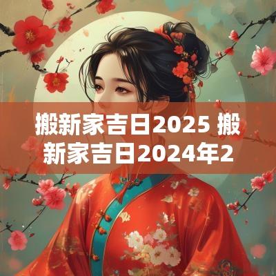 搬新家吉日2025 搬新家吉日2025年2月