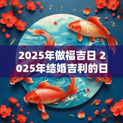 2025年做福吉日 2025年结婚吉利的日子