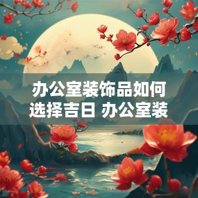 办公室装饰品如何选择吉日 办公室装饰品计入什么费用